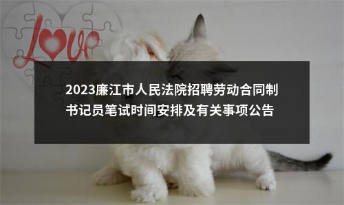 2023廉江市人民法院招聘劳动合同制书记员笔试时间安排及有关事项公告 图片