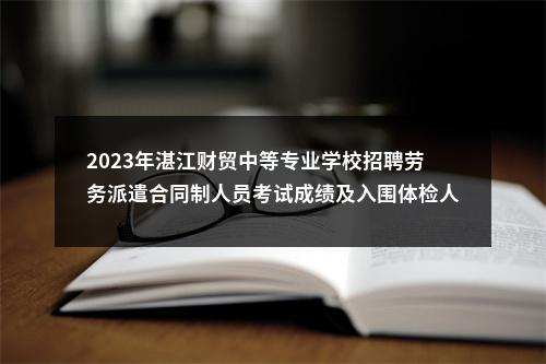 2023年湛江财贸中等专业学校招聘劳务派遣合同制人员考试成绩及入围体检人员名单公布 图片
