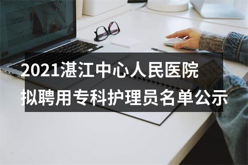 2021湛江中心人民医院拟聘用专科护理员名单公示 图片