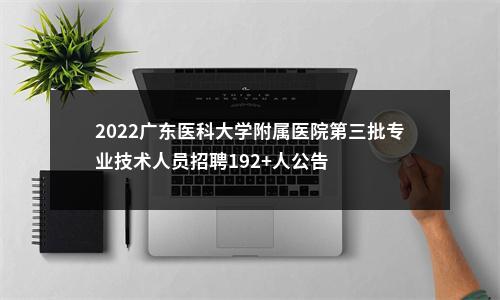 2022广东医科大学附属医院第三批专业技术人员招聘192+人公告 图片