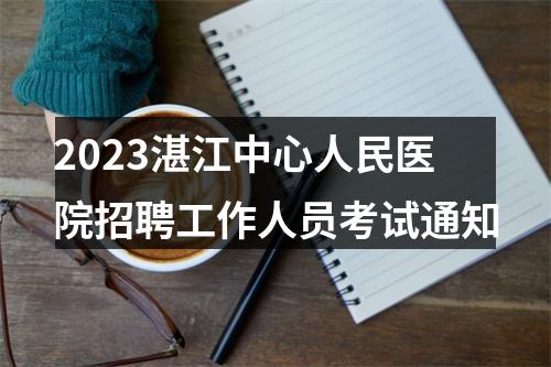 2023湛江中心人民医院招聘工作人员考试通知 图片