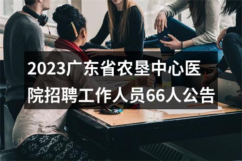 2023广东省农垦中心医院招聘工作人员66人公告 图片